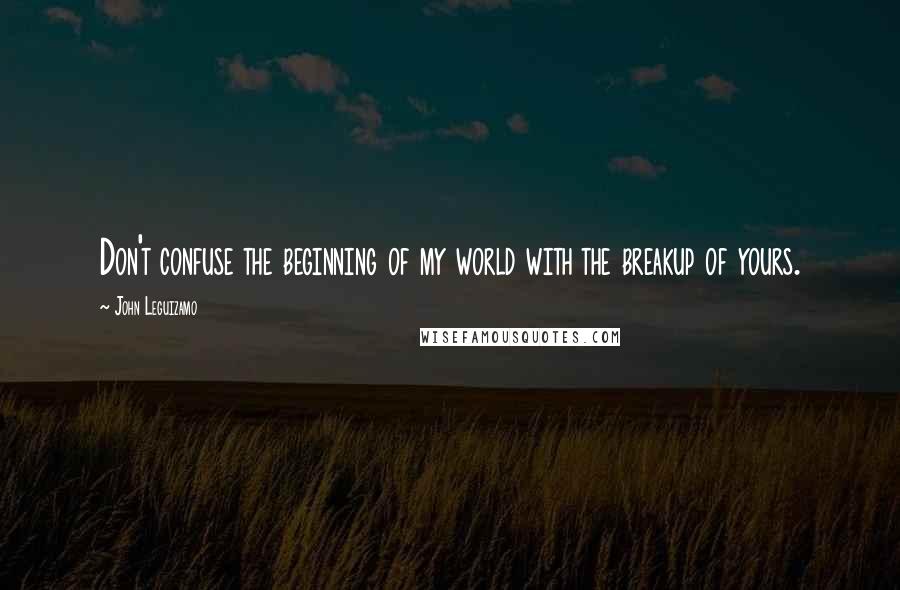 John Leguizamo Quotes: Don't confuse the beginning of my world with the breakup of yours.