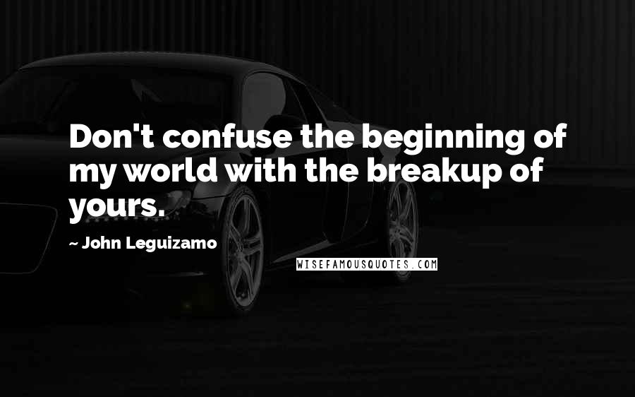 John Leguizamo Quotes: Don't confuse the beginning of my world with the breakup of yours.