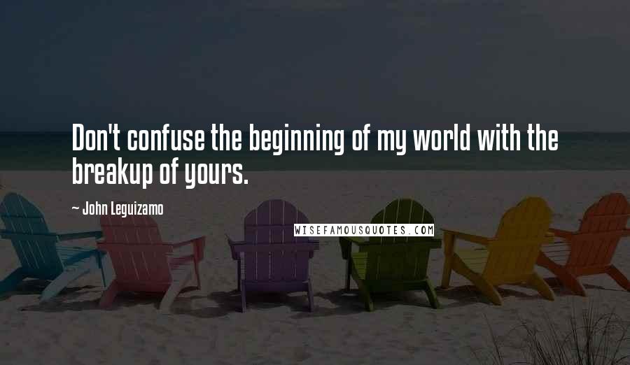 John Leguizamo Quotes: Don't confuse the beginning of my world with the breakup of yours.