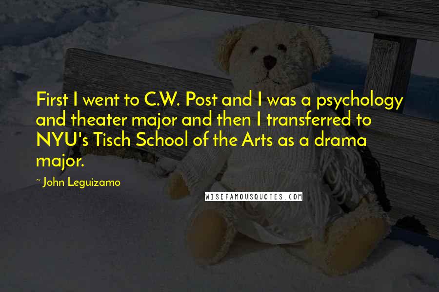 John Leguizamo Quotes: First I went to C.W. Post and I was a psychology and theater major and then I transferred to NYU's Tisch School of the Arts as a drama major.