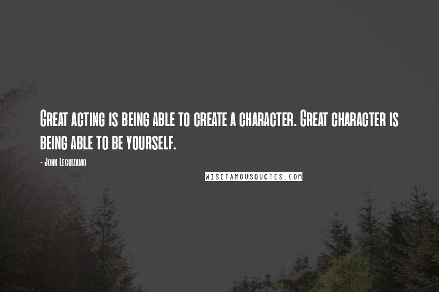 John Leguizamo Quotes: Great acting is being able to create a character. Great character is being able to be yourself.