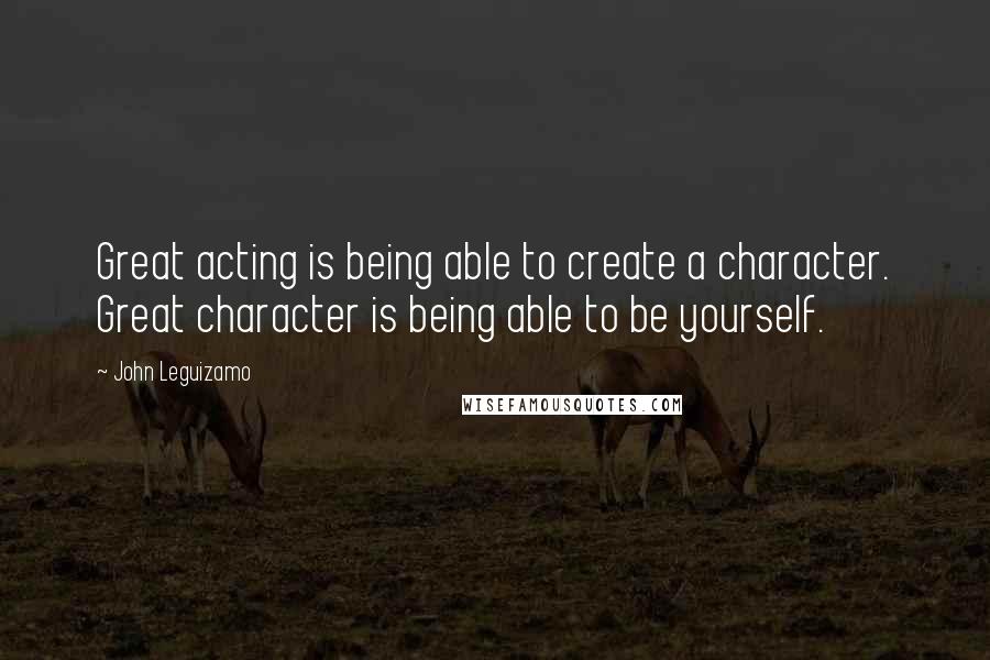 John Leguizamo Quotes: Great acting is being able to create a character. Great character is being able to be yourself.