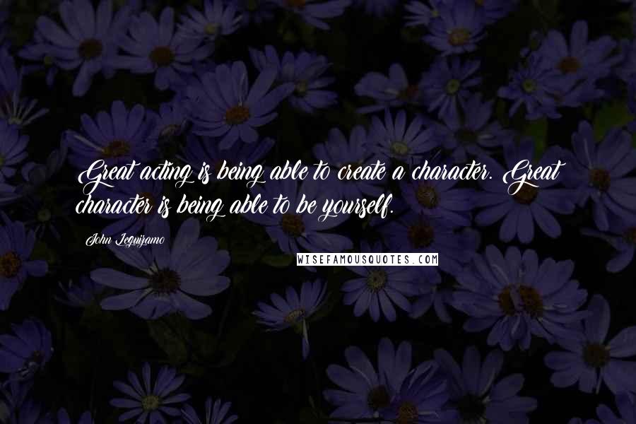 John Leguizamo Quotes: Great acting is being able to create a character. Great character is being able to be yourself.