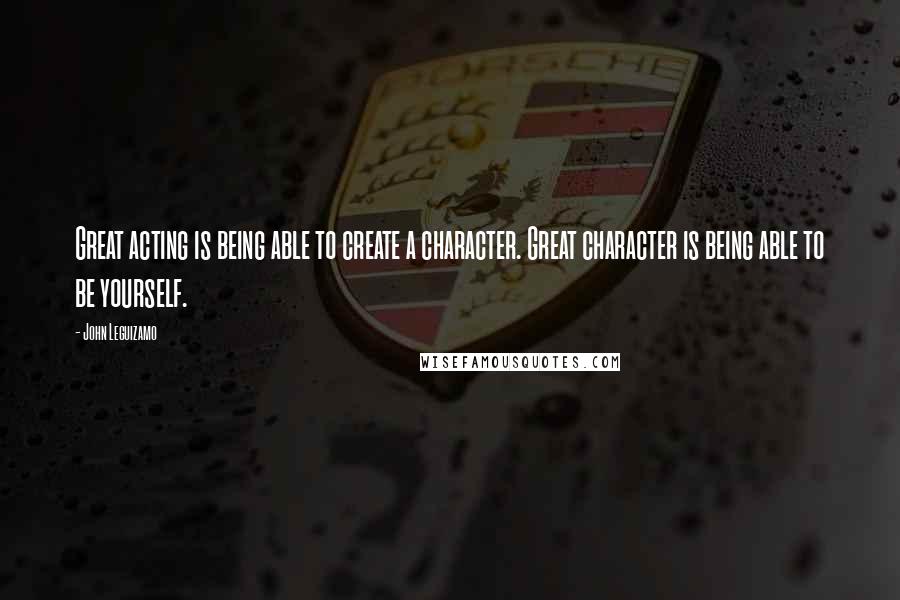 John Leguizamo Quotes: Great acting is being able to create a character. Great character is being able to be yourself.