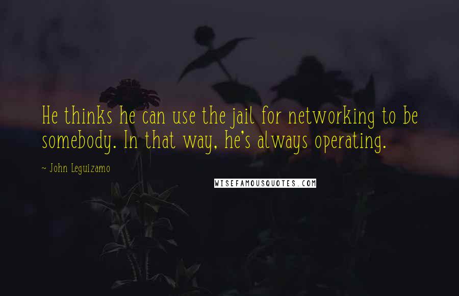 John Leguizamo Quotes: He thinks he can use the jail for networking to be somebody. In that way, he's always operating.