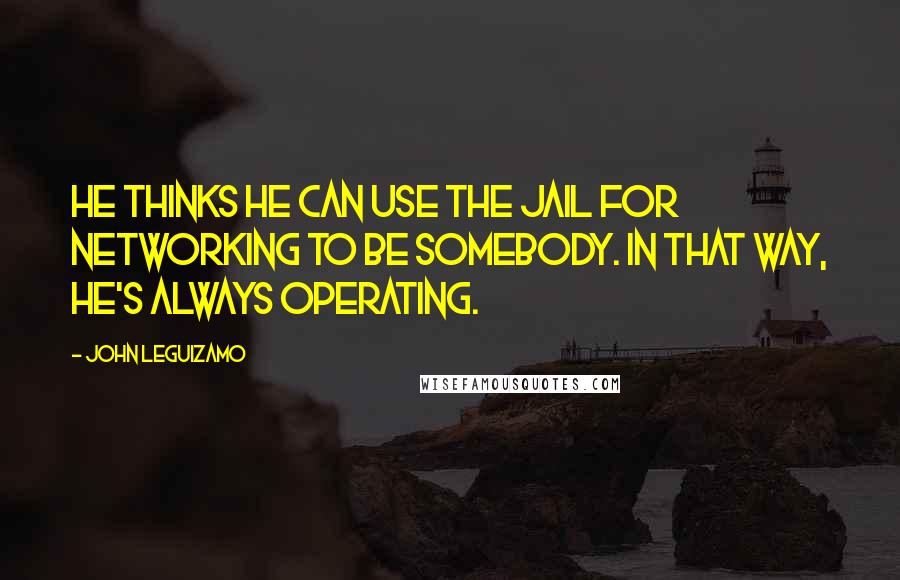 John Leguizamo Quotes: He thinks he can use the jail for networking to be somebody. In that way, he's always operating.