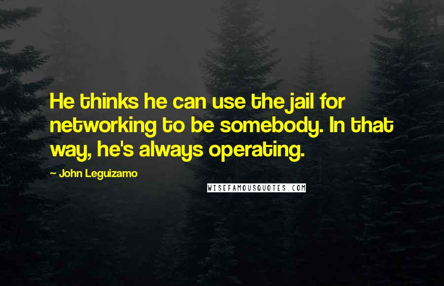 John Leguizamo Quotes: He thinks he can use the jail for networking to be somebody. In that way, he's always operating.