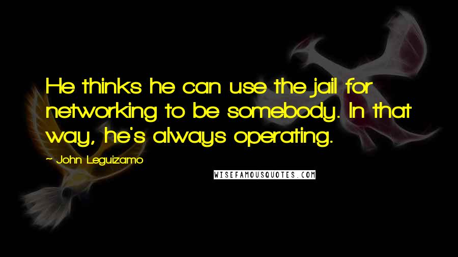 John Leguizamo Quotes: He thinks he can use the jail for networking to be somebody. In that way, he's always operating.