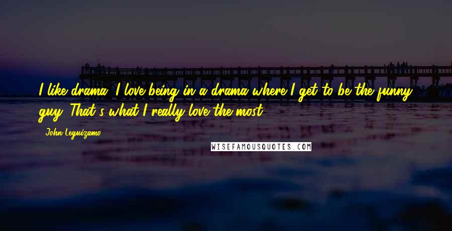 John Leguizamo Quotes: I like drama. I love being in a drama where I get to be the funny guy. That's what I really love the most.