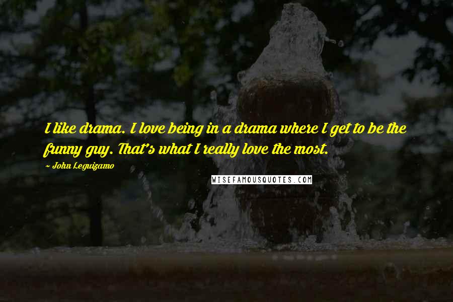John Leguizamo Quotes: I like drama. I love being in a drama where I get to be the funny guy. That's what I really love the most.