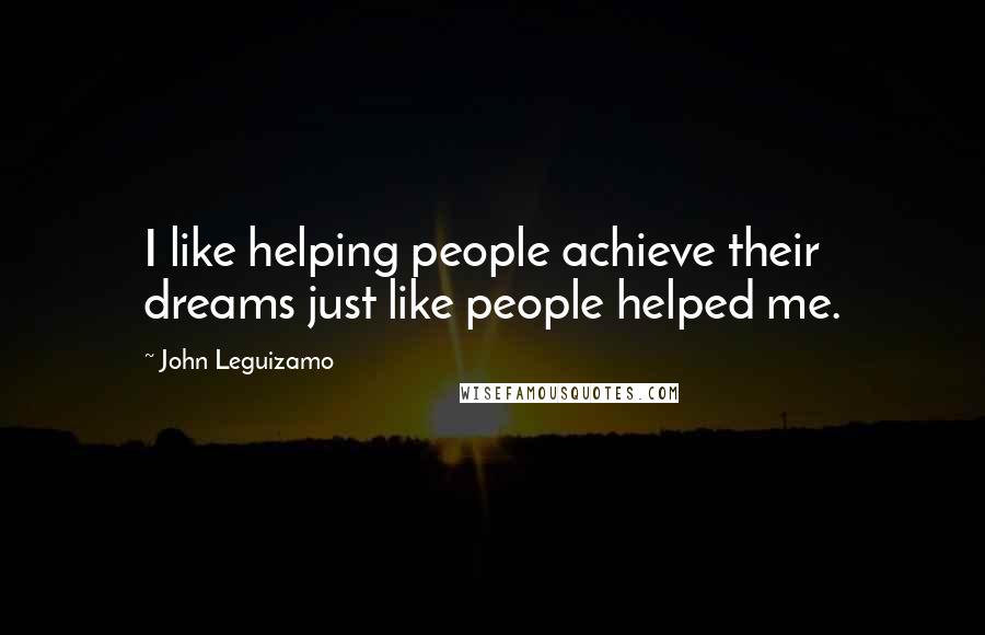 John Leguizamo Quotes: I like helping people achieve their dreams just like people helped me.