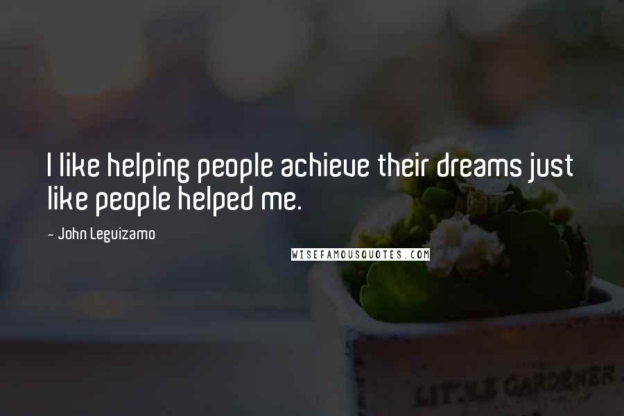 John Leguizamo Quotes: I like helping people achieve their dreams just like people helped me.