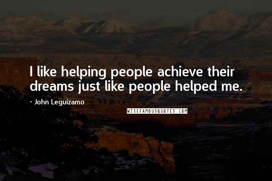 John Leguizamo Quotes: I like helping people achieve their dreams just like people helped me.