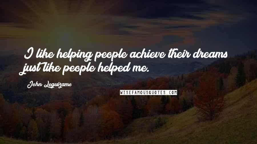 John Leguizamo Quotes: I like helping people achieve their dreams just like people helped me.