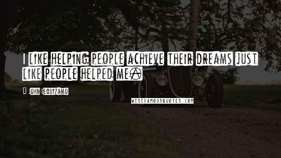 John Leguizamo Quotes: I like helping people achieve their dreams just like people helped me.