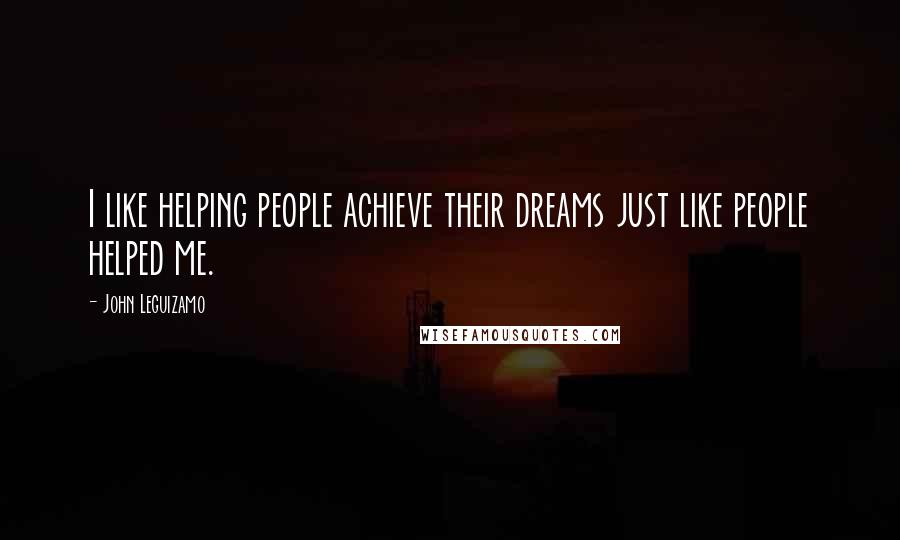 John Leguizamo Quotes: I like helping people achieve their dreams just like people helped me.