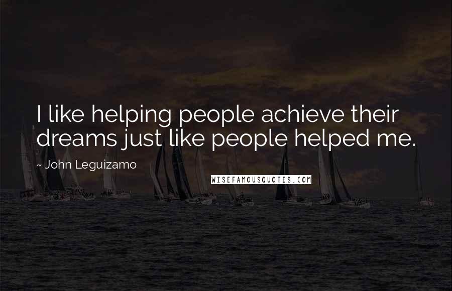 John Leguizamo Quotes: I like helping people achieve their dreams just like people helped me.