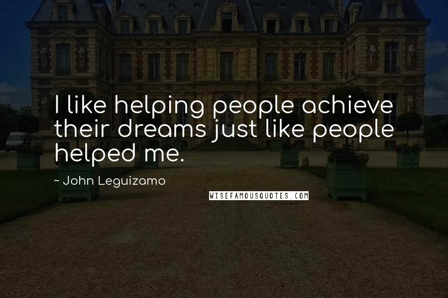 John Leguizamo Quotes: I like helping people achieve their dreams just like people helped me.