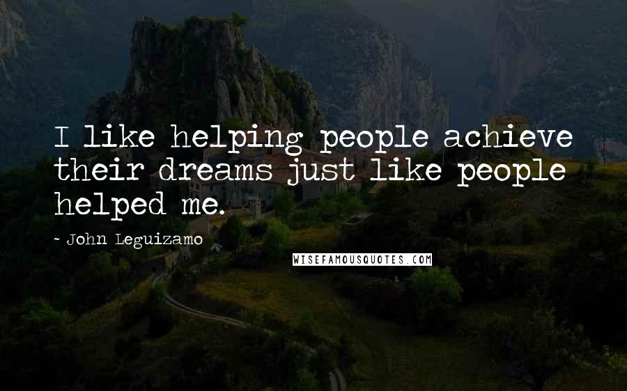 John Leguizamo Quotes: I like helping people achieve their dreams just like people helped me.