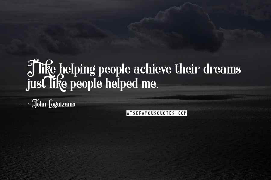 John Leguizamo Quotes: I like helping people achieve their dreams just like people helped me.