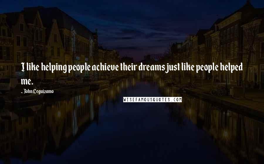 John Leguizamo Quotes: I like helping people achieve their dreams just like people helped me.