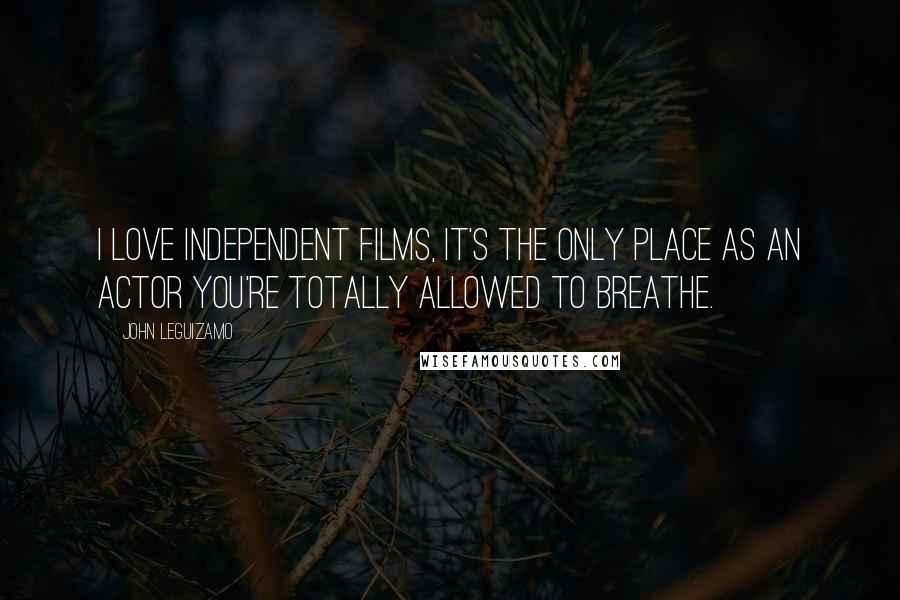 John Leguizamo Quotes: I love independent films, it's the only place as an actor you're totally allowed to breathe.