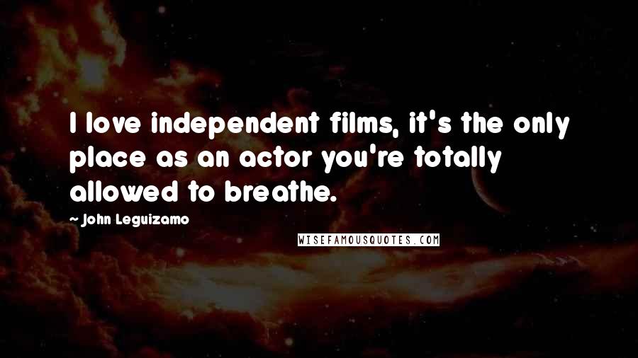 John Leguizamo Quotes: I love independent films, it's the only place as an actor you're totally allowed to breathe.