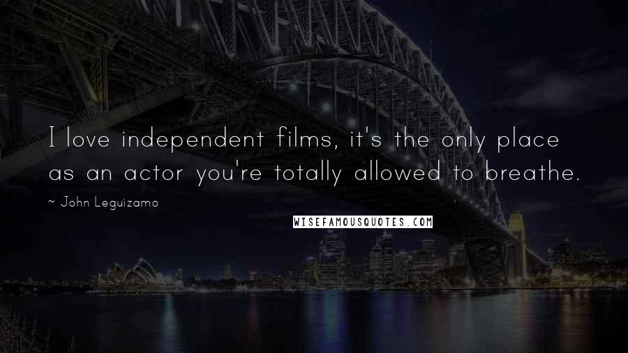 John Leguizamo Quotes: I love independent films, it's the only place as an actor you're totally allowed to breathe.