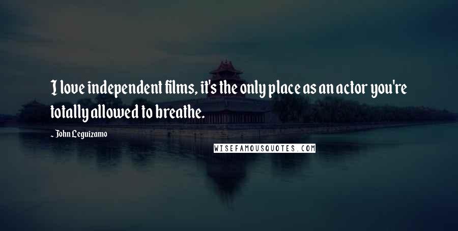 John Leguizamo Quotes: I love independent films, it's the only place as an actor you're totally allowed to breathe.