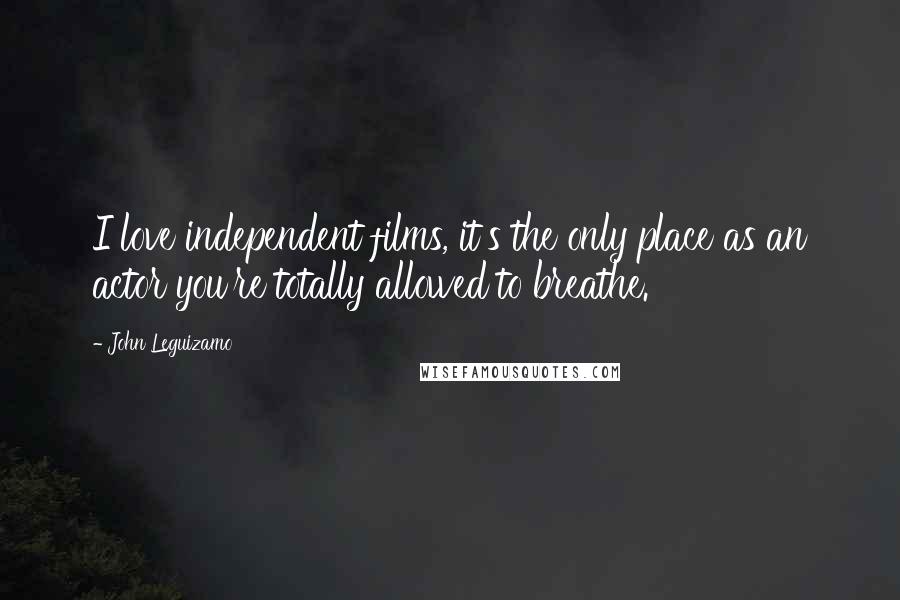 John Leguizamo Quotes: I love independent films, it's the only place as an actor you're totally allowed to breathe.