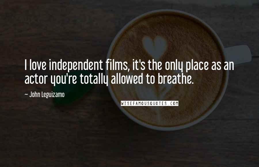 John Leguizamo Quotes: I love independent films, it's the only place as an actor you're totally allowed to breathe.
