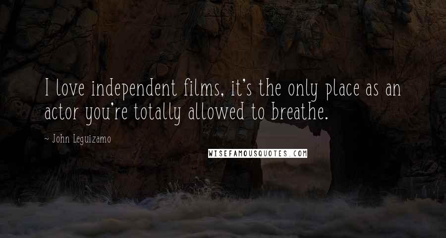 John Leguizamo Quotes: I love independent films, it's the only place as an actor you're totally allowed to breathe.