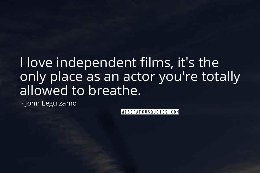 John Leguizamo Quotes: I love independent films, it's the only place as an actor you're totally allowed to breathe.