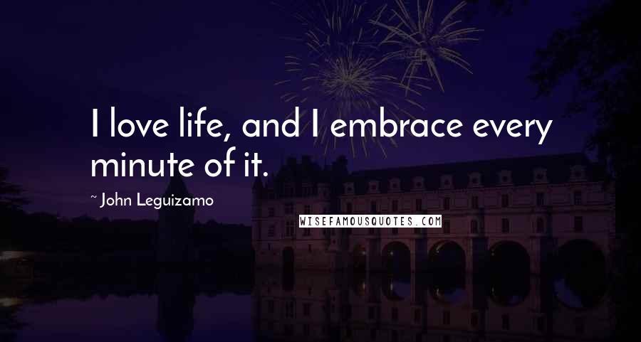 John Leguizamo Quotes: I love life, and I embrace every minute of it.