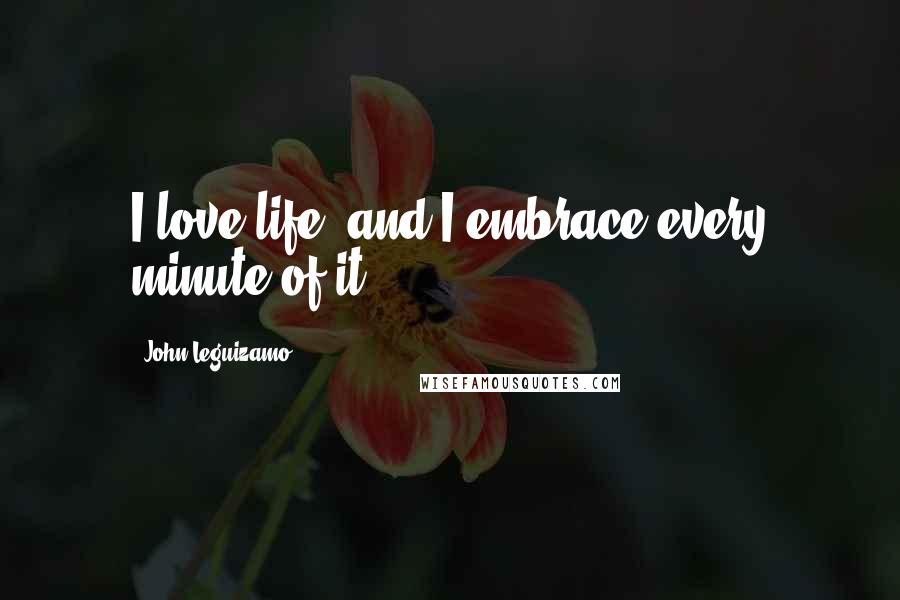 John Leguizamo Quotes: I love life, and I embrace every minute of it.
