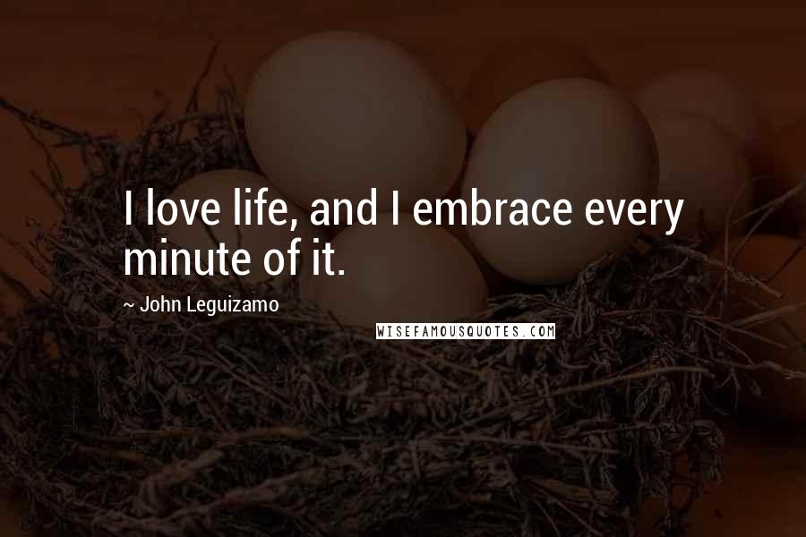 John Leguizamo Quotes: I love life, and I embrace every minute of it.