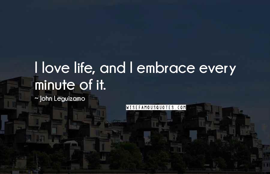 John Leguizamo Quotes: I love life, and I embrace every minute of it.