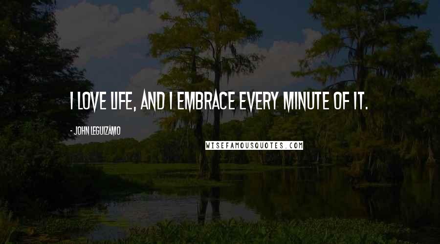 John Leguizamo Quotes: I love life, and I embrace every minute of it.