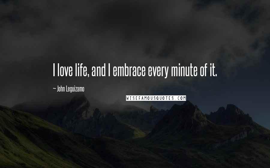 John Leguizamo Quotes: I love life, and I embrace every minute of it.