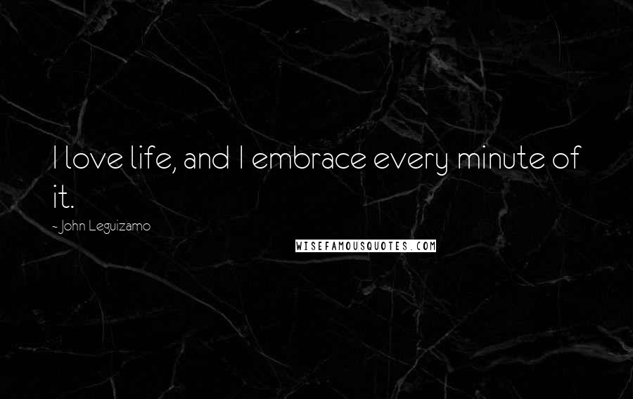 John Leguizamo Quotes: I love life, and I embrace every minute of it.