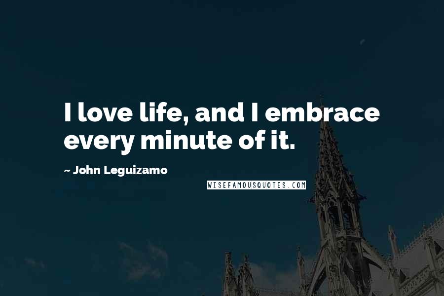 John Leguizamo Quotes: I love life, and I embrace every minute of it.