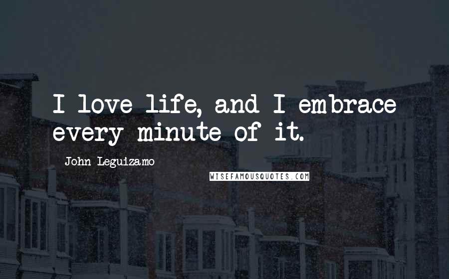 John Leguizamo Quotes: I love life, and I embrace every minute of it.