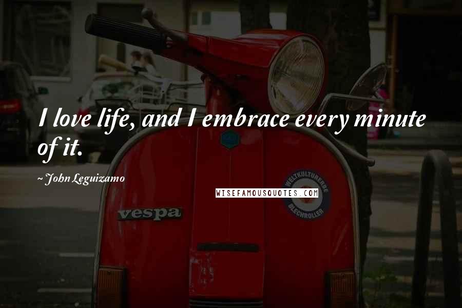 John Leguizamo Quotes: I love life, and I embrace every minute of it.