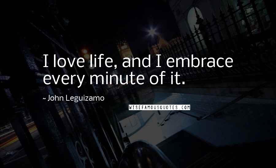 John Leguizamo Quotes: I love life, and I embrace every minute of it.