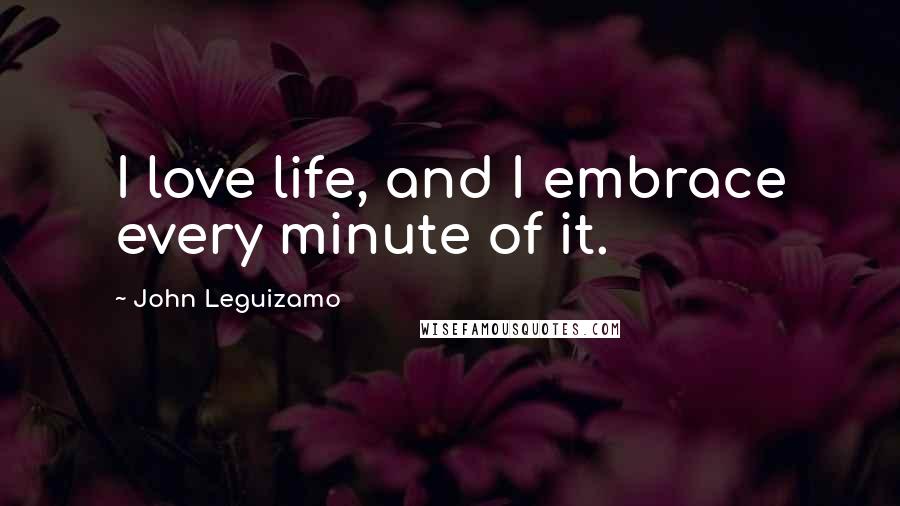 John Leguizamo Quotes: I love life, and I embrace every minute of it.