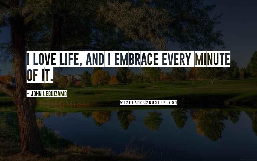 John Leguizamo Quotes: I love life, and I embrace every minute of it.