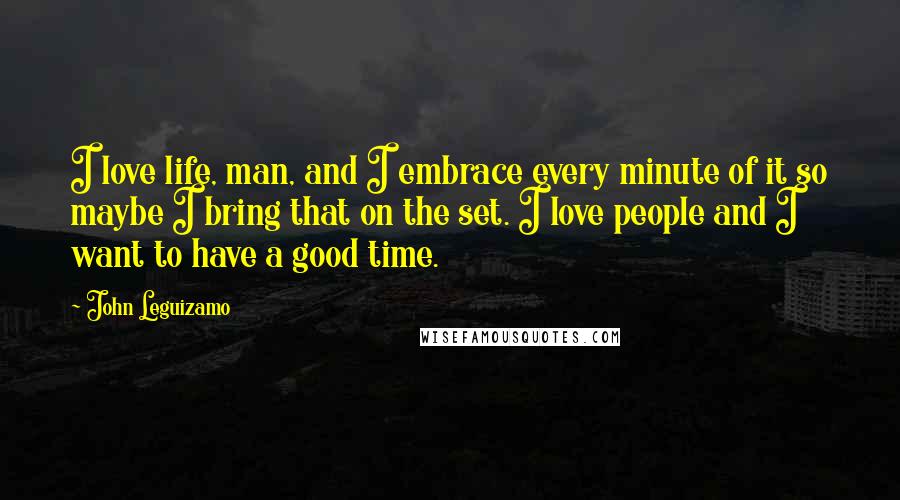 John Leguizamo Quotes: I love life, man, and I embrace every minute of it so maybe I bring that on the set. I love people and I want to have a good time.