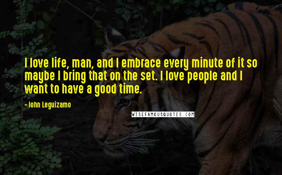 John Leguizamo Quotes: I love life, man, and I embrace every minute of it so maybe I bring that on the set. I love people and I want to have a good time.