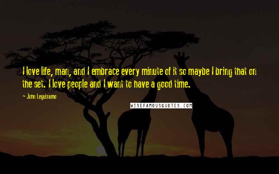 John Leguizamo Quotes: I love life, man, and I embrace every minute of it so maybe I bring that on the set. I love people and I want to have a good time.