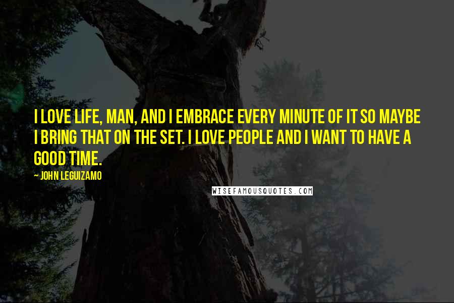 John Leguizamo Quotes: I love life, man, and I embrace every minute of it so maybe I bring that on the set. I love people and I want to have a good time.